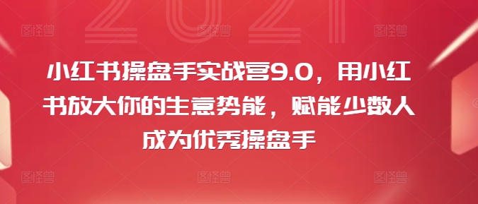 小红书操盘手实战营9.0，用小红书放大你的生意势能，赋能少数人成为优秀操盘手-学习笔记资源库