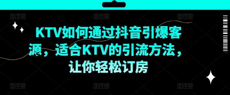 KTV抖音短视频营销，KTV如何通过抖音引爆客源，适合KTV的引流方法，让你轻松订房-学习笔记资源库