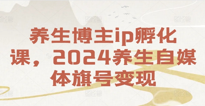 养生博主ip孵化课，2024养生自媒体旗号变现-学习笔记资源库