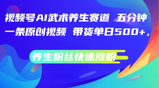 视频号AI武术养生赛道，五分钟一条原创视频，带货单日几张，养生粉丝快速涨粉【揭秘】-学习笔记资源库