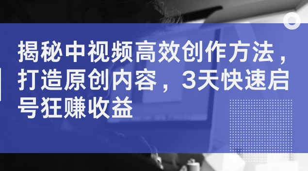 揭秘中视频高效创作方法，打造原创内容，3天快速启号狂赚收益【揭秘】-学习笔记资源库