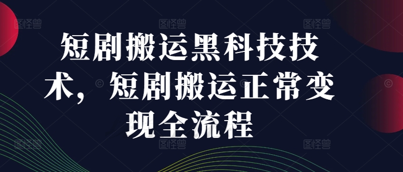 短剧搬运黑科技技术，短剧搬运正常变现全流程-学习笔记资源库
