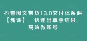 抖音图文带货13.0交付体系课【新课】,快速出单拿结果,高效做账号-学习笔记资源库