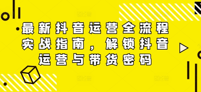 最新抖音运营全流程实战指南，解锁抖音运营与带货密码-学习笔记资源库