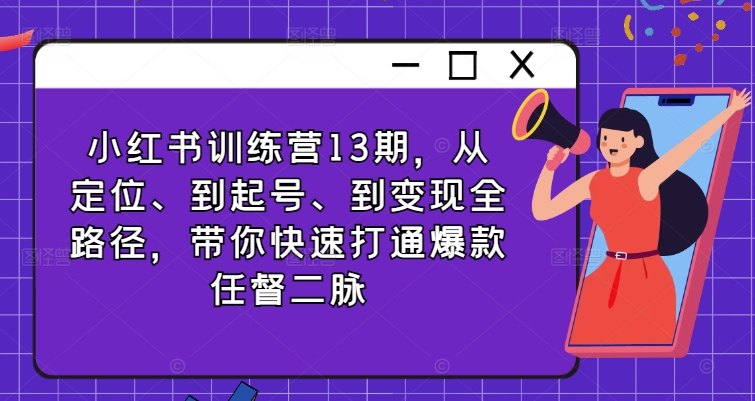 小红书训练营13期，从定位、到起号、到变现全路径，带你快速打通爆款任督二脉-学习笔记资源库
