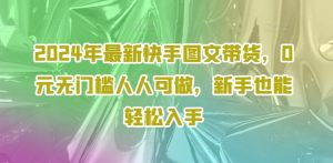 2024年最新快手图文带货,0元无门槛人人可做,新手也能轻松入手-学习笔记资源库