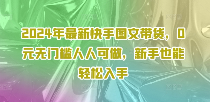 2024年最新快手图文带货，0元无门槛人人可做，新手也能轻松入手-学习笔记资源库
