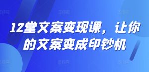 12堂文案变现课,让你的文案变成印钞机-学习笔记资源库