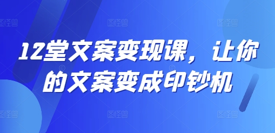12堂文案变现课，让你的文案变成印钞机-学习笔记资源库
