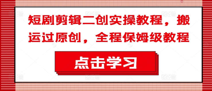 短剧剪辑二创实操教程，搬运过原创，全程保姆级教程-学习笔记资源库