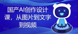 国产AI创作设计课,从图片到文字到视频-学习笔记资源库