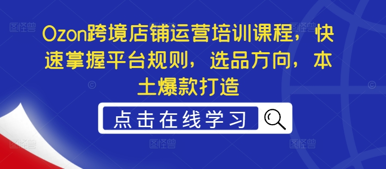 Ozon跨境店铺运营培训课程，快速掌握平台规则，选品方向，本土爆款打造-学习笔记资源库