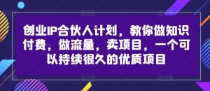 创业IP合伙人计划,教你做知识付费,做流量,卖项目,一个可以持续很久的优质项目-学习笔记资源库