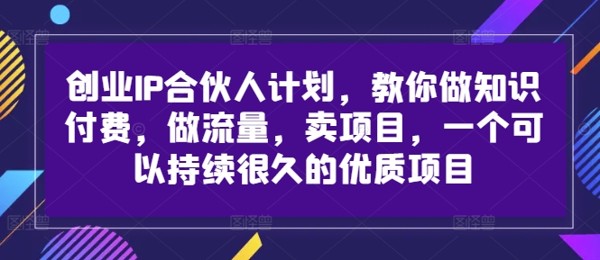创业IP合伙人计划，教你做知识付费，做流量，卖项目，一个可以持续很久的优质项目-学习笔记资源库