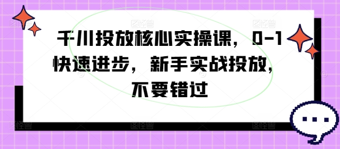 千川投放核心实操课，0-1快速进步，新手实战投放，不要错过-学习笔记资源库