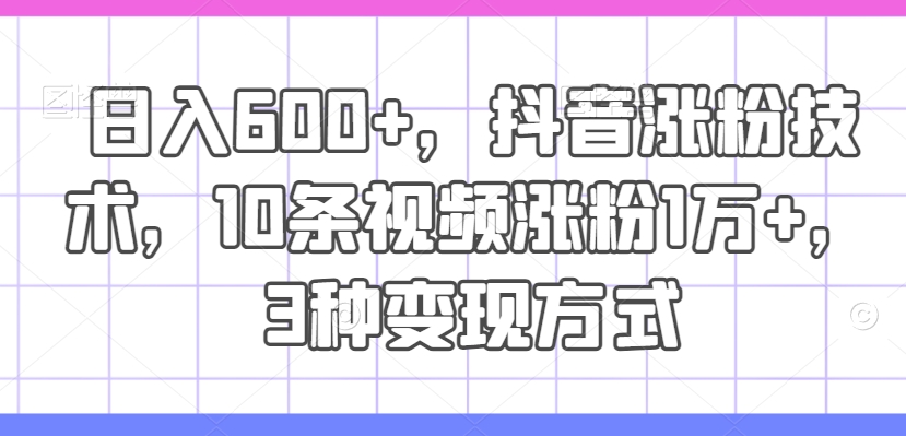 日入600+，抖音涨粉技术，10条视频涨粉1万+，3种变现方式【揭秘】-学习笔记资源库