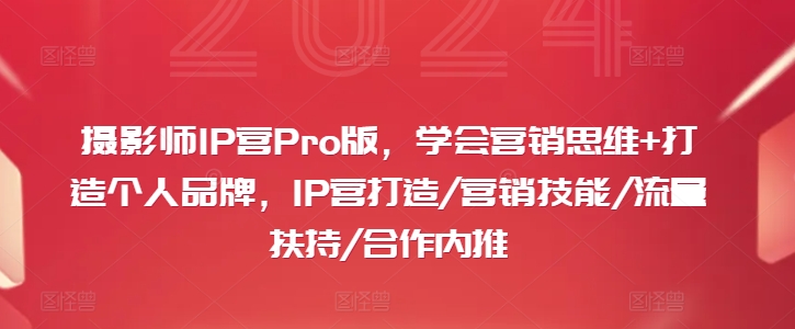 摄影师IP营Pro版，学会营销思维+打造个人品牌，IP营打造/营销技能/流量扶持/合作内推-学习笔记资源库