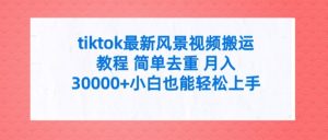 tiktok最新风景视频搬运教程 简单去重 月入3W+小白也能轻松上手【揭秘】-学习笔记资源库
