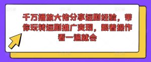 千万播放大佬分享短剧经验，带你玩转短剧推广变现，跟着操作看一遍就会-学习笔记资源库