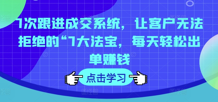 7次跟进成交系统，让客户无法拒绝的“7大法宝，每天轻松出单赚钱-学习笔记资源库