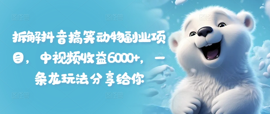 拆解抖音搞笑动物副业项目，中视频收益6000+，一条龙玩法分享给你-学习笔记资源库