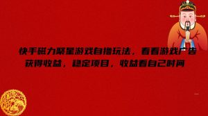 快手磁力聚星游戏自撸玩法，看看游戏广告获得收益，稳定项目，收益看自己时间【揭秘】-学习笔记资源库