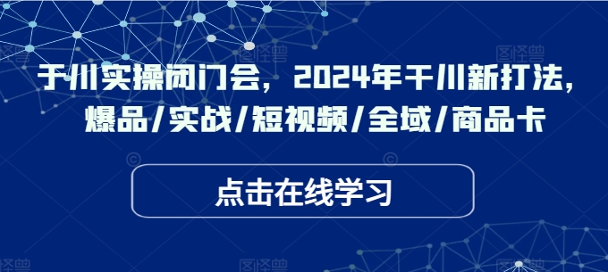 千川实操闭门会，2024年干川新打法，爆品/实战/短视频/全域/商品卡-学习笔记资源库