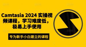 Camtasia 2024 实操视频课程，学习难度低，极易上手使用-学习笔记资源库