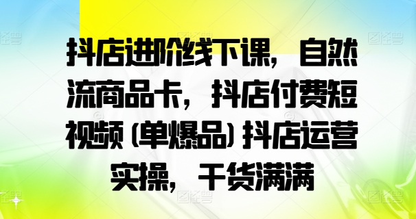 抖店进阶线下课，自然流商品卡，抖店付费短视频(单爆品)抖店运营实操，干货满满-学习笔记资源库