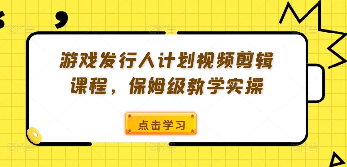 游戏发行人计划视频剪辑课程，保姆级教学实操-学习笔记资源库