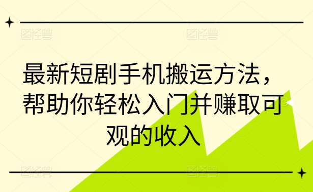 最新短剧手机搬运方法，帮助你轻松入门并赚取可观的收入-学习笔记资源库