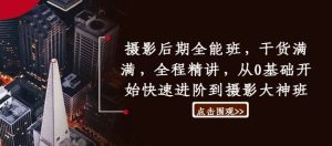 摄影后期全能班,干货满满,全程精讲,从0基础开始快速进阶到摄影大神班-学习笔记资源库