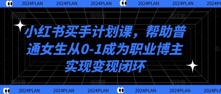 小红书买手计划课，帮助普通女生从0-1成为职业博主实现变现闭环-学习笔记资源库
