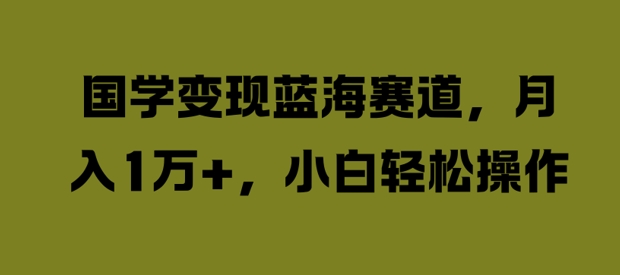 国学变现蓝海赛道，月入1W+，小白轻松操作【揭秘】-学习笔记资源库
