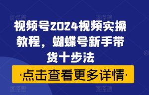 视频号2024视频实操教程，蝴蝶号新手带货十步法-学习笔记资源库