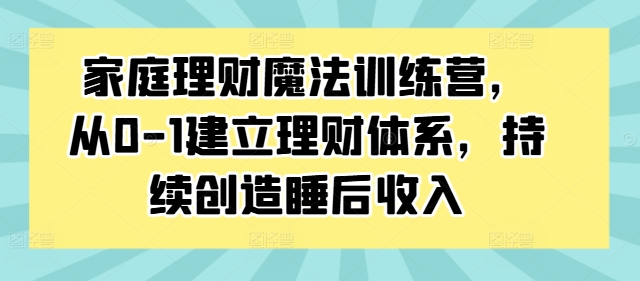 家庭理财魔法训练营，从0-1建立理财体系，持续创造睡后收入-学习笔记资源库