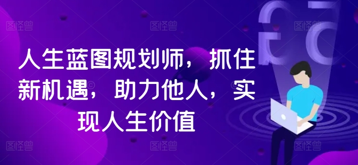 人生蓝图规划师，抓住新机遇，助力他人，实现人生价值-学习笔记资源库