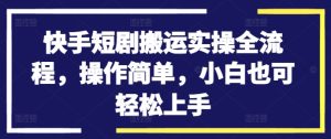 快手短剧搬运实操全流程,操作简单,小白也可轻松上手-学习笔记资源库
