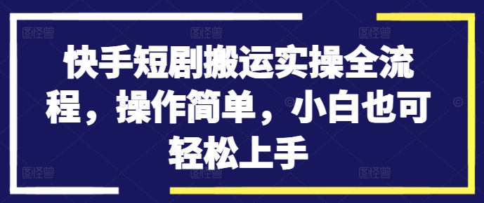 快手短剧搬运实操全流程，操作简单，小白也可轻松上手-学习笔记资源库