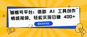 蝴蝶号平台:借助 AI 工具创作情感视频,轻松实现日赚 400+【揭秘】-学习笔记资源库