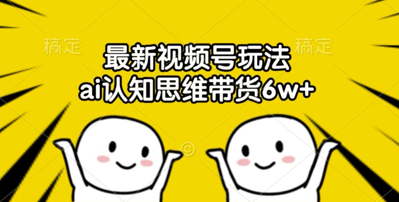 最新视频号玩法，ai认知思维带货6w+【揭秘】-学习笔记资源库