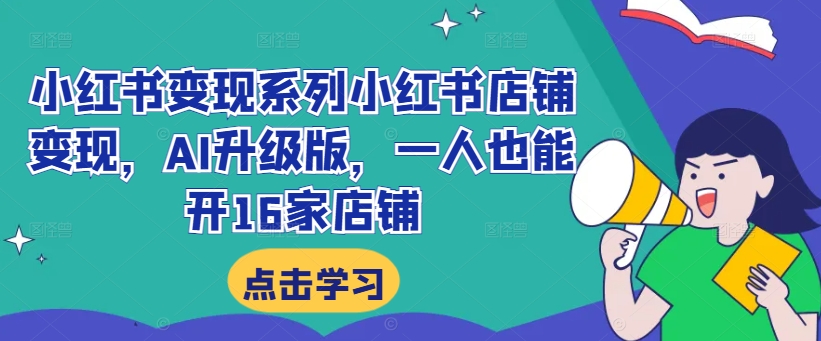小红书变现系列小红书店铺变现，AI升级版，一人也能开16家店铺-学习笔记资源库
