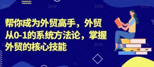 帮你成为外贸高手,外贸从0-1的系统方法论,掌握外贸的核心技能-学习笔记资源库