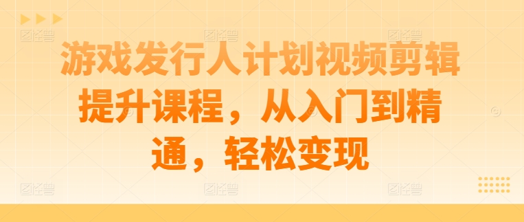 游戏发行人计划视频剪辑提升课程，从入门到精通，轻松变现-学习笔记资源库