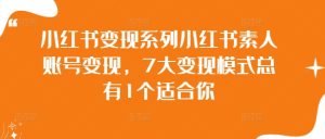 小红书变现系列小红书素人账号变现,7大变现模式总有1个适合你-学习笔记资源库