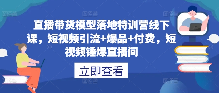 直播带货模型落地特训营线下课，​短视频引流+爆品+付费，短视频锤爆直播间-学习笔记资源库