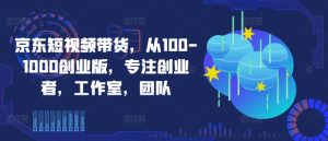 京东短视频带货,从100-1000创业版,专注创业者,工作室,团队-学习笔记资源库