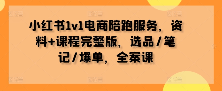 小红书1v1电商陪跑服务，资料+课程完整版，选品/笔记/爆单，全案课-学习笔记资源库