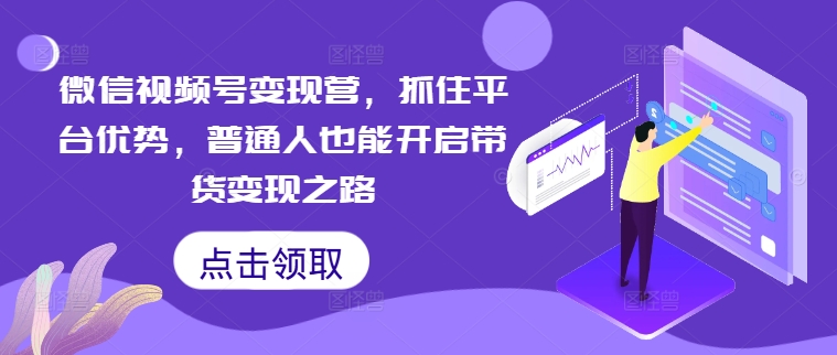 微信视频号变现营，抓住平台优势，普通人也能开启带货变现之路-学习笔记资源库