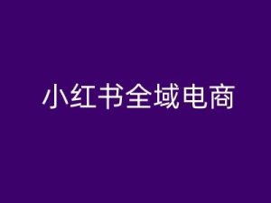 小红书全域电商,小红书电商教程-学习笔记资源库